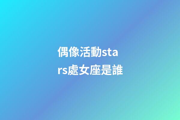 偶像活動stars處女座是誰-第1張-星座運勢-玄機(jī)派