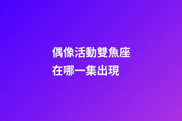 偶像活動雙魚座在哪一集出現-第1張-星座運勢-玄機派