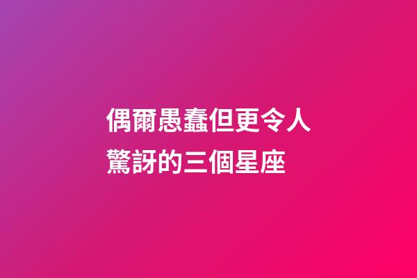 偶爾愚蠢但更令人驚訝的三個星座-第1張-星座運勢-玄機派
