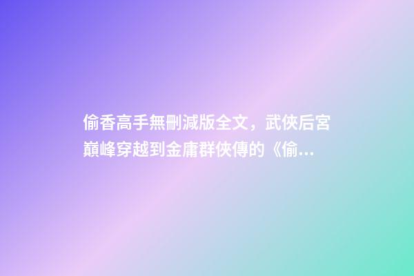 偷香高手無刪減版全文，武俠后宮巔峰穿越到金庸群俠傳的《偷香高手》-第1張-觀點-玄機派