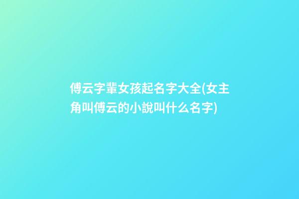傅云字輩女孩起名字大全(女主角叫傅云的小說叫什么名字)