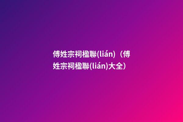 傅姓宗祠楹聯(lián)（傅姓宗祠楹聯(lián)大全）