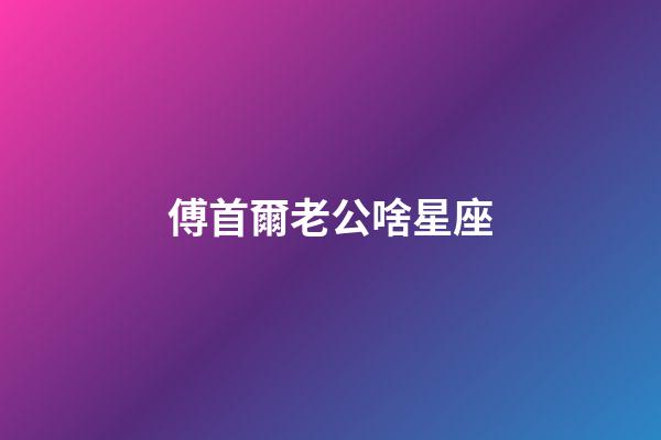 傅首爾老公啥星座-第1張-星座運勢-玄機派