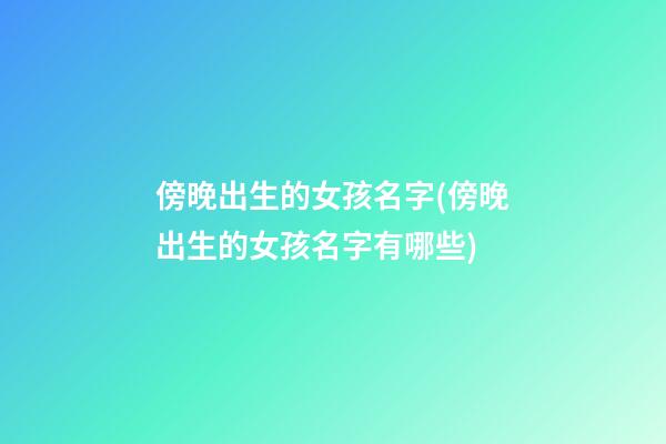 傍晚出生的女孩名字(傍晚出生的女孩名字有哪些)