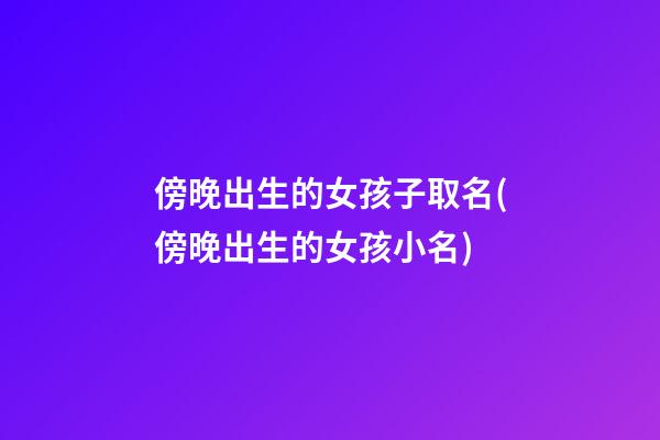 傍晚出生的女孩子取名(傍晚出生的女孩小名)