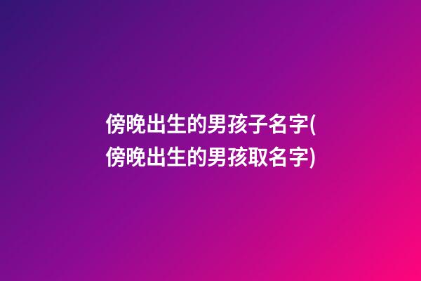 傍晚出生的男孩子名字(傍晚出生的男孩取名字)