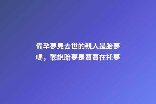 備孕夢見去世的親人是胎夢嗎，聽說胎夢是寶寶在托夢-第1張-觀點-玄機派