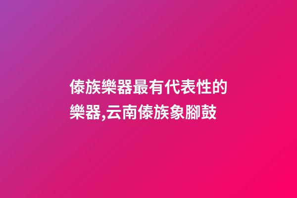傣族樂器最有代表性的樂器,云南傣族象腳鼓-第1張-觀點-玄機派