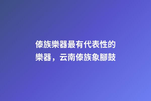 傣族樂器最有代表性的樂器，云南傣族象腳鼓-第1張-觀點-玄機派