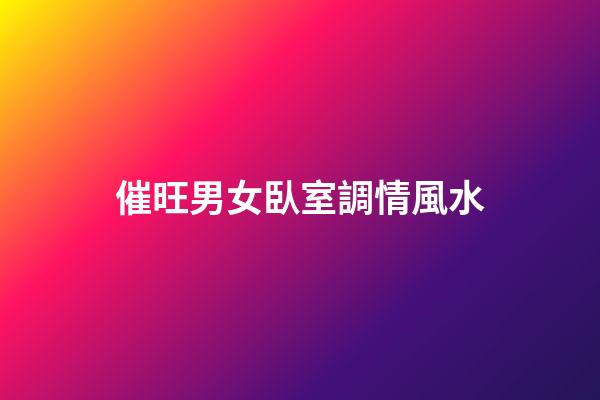 催旺男女臥室調情風水