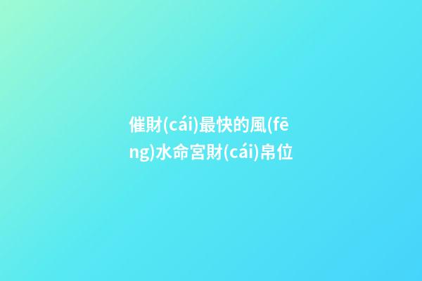 催財(cái)最快的風(fēng)水命宮財(cái)帛位
