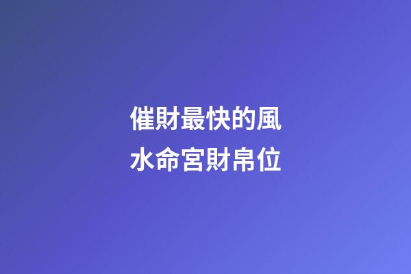 催財最快的風水命宮財帛位