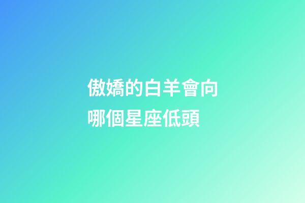 傲嬌的白羊會向哪個星座低頭-第1張-星座運勢-玄機派