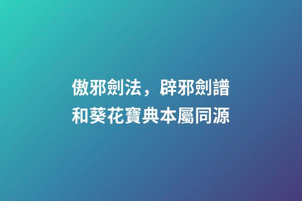傲邪劍法，辟邪劍譜和葵花寶典本屬同源-第1張-觀點(diǎn)-玄機(jī)派