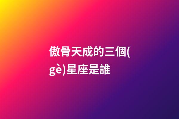傲骨天成的三個(gè)星座是誰-第1張-星座運(yùn)勢-玄機(jī)派