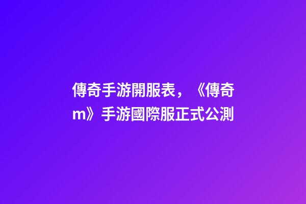 傳奇手游開服表，《傳奇m》手游國際服正式公測-第1張-觀點-玄機派