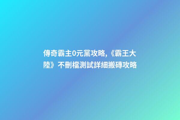 傳奇霸主0元黨攻略,《霸王大陸》不刪檔測試詳細搬磚攻略-第1張-觀點-玄機派