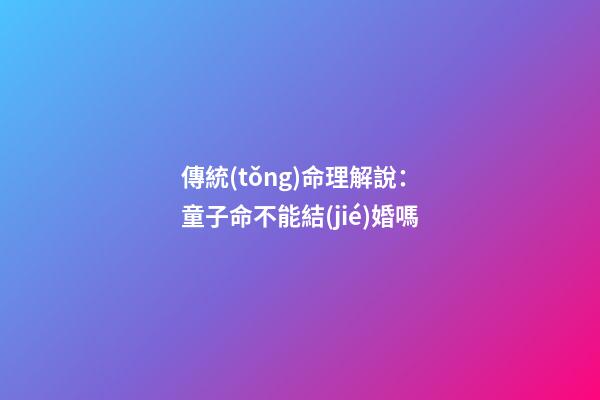 傳統(tǒng)命理解說：童子命不能結(jié)婚嗎?