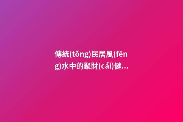 傳統(tǒng)民居風(fēng)水中的聚財(cái)健康之道