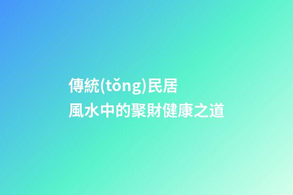 傳統(tǒng)民居風水中的聚財健康之道