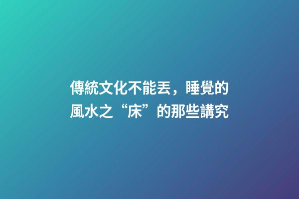 傳統文化不能丟，睡覺的風水之“床”的那些講究