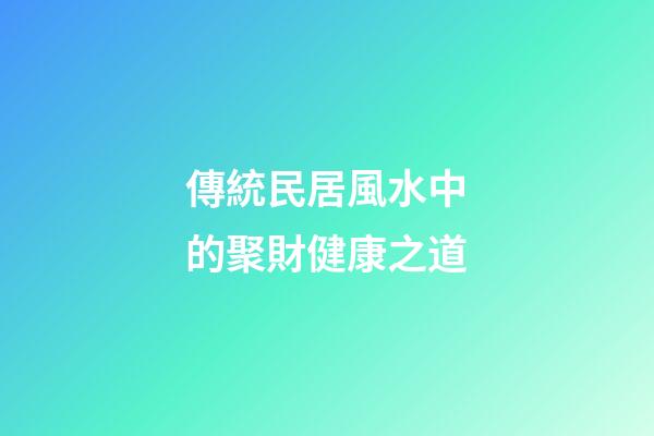傳統民居風水中的聚財健康之道