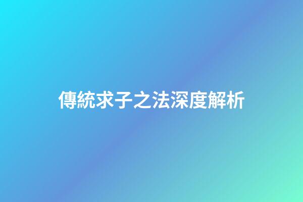 傳統求子之法深度解析