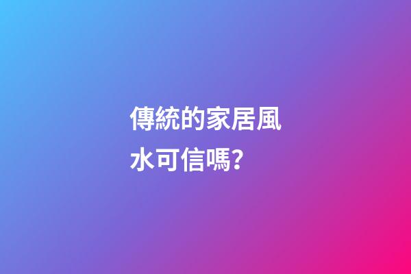 傳統的家居風水可信嗎？
