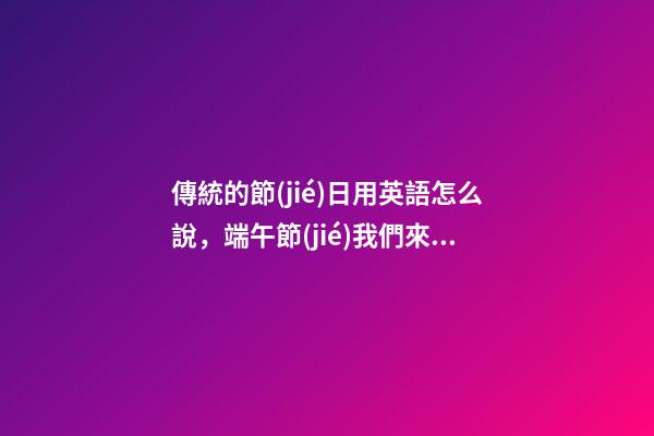 傳統的節(jié)日用英語怎么說，端午節(jié)我們來說說holiday和festival的區(qū)別-第1張-觀點-玄機派