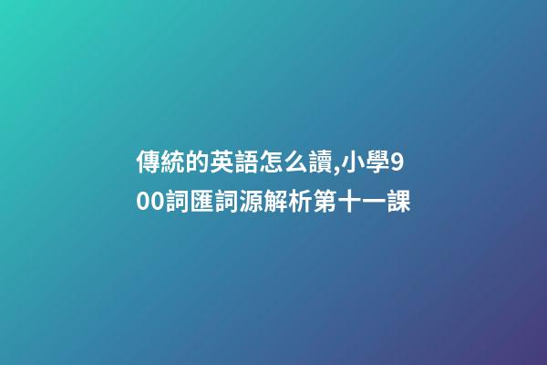 傳統的英語怎么讀,小學900詞匯詞源解析(輕松擴詞一萬順便學拉丁語)第十一課-第1張-觀點-玄機派