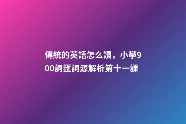傳統的英語怎么讀，小學900詞匯詞源解析(輕松擴詞一萬順便學拉丁語)第十一課-第1張-觀點-玄機派