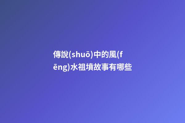 傳說(shuō)中的風(fēng)水祖墳故事有哪些