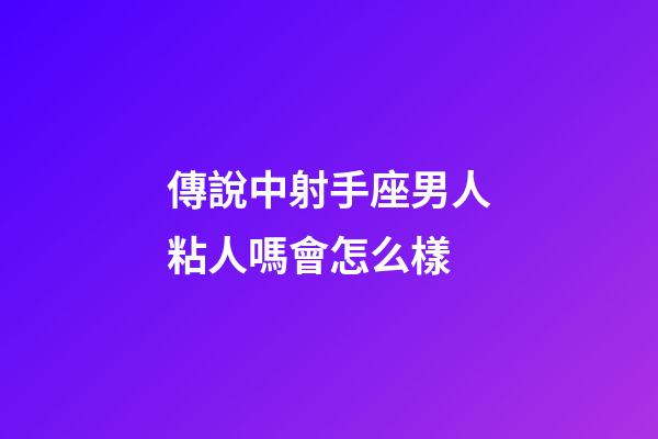 傳說中射手座男人粘人嗎會怎么樣-第1張-星座運勢-玄機派