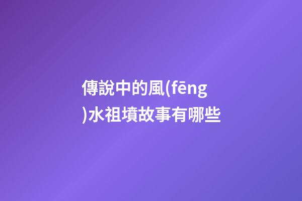 傳說中的風(fēng)水祖墳故事有哪些