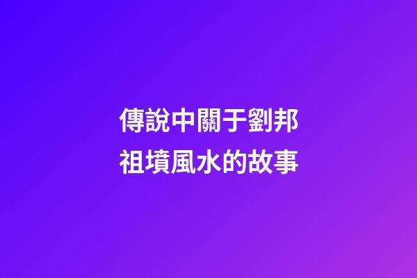 傳說中關于劉邦祖墳風水的故事