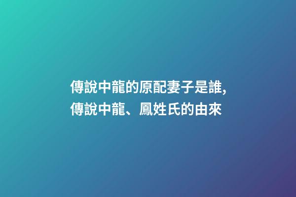 傳說中龍的原配妻子是誰,傳說中龍、鳳姓氏的由來-第1張-觀點-玄機派