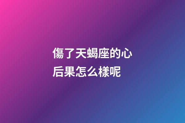 傷了天蝎座的心后果怎么樣呢