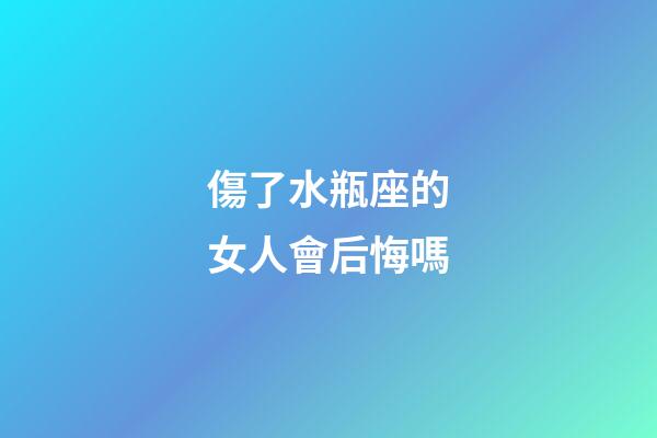 傷了水瓶座的女人會后悔嗎-第1張-星座運勢-玄機派