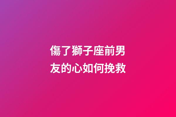傷了獅子座前男友的心如何挽救-第1張-星座運勢-玄機派