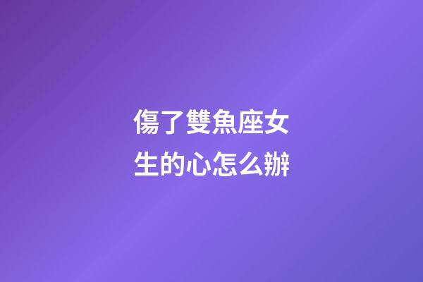 傷了雙魚座女生的心怎么辦-第1張-星座運勢-玄機派