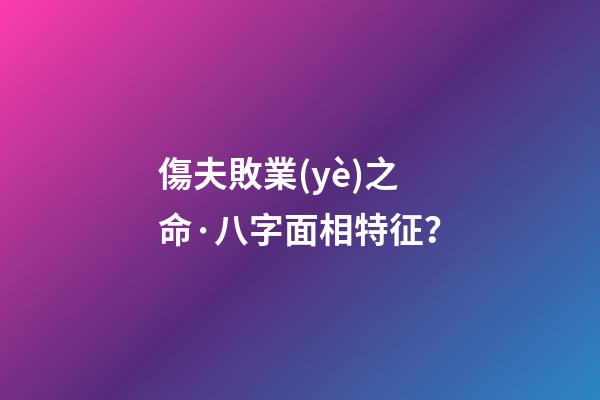 傷夫敗業(yè)之命·八字面相特征？