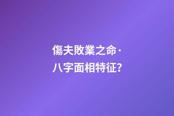 傷夫敗業之命·八字面相特征？