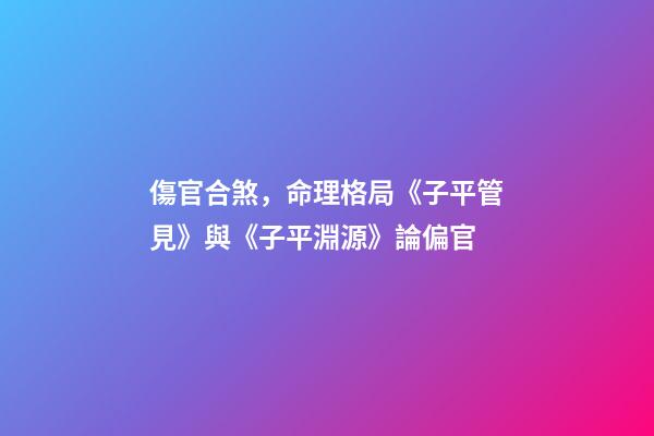 傷官合煞，命理格局《子平管見》與《子平淵源》論偏官-第1張-觀點(diǎn)-玄機(jī)派