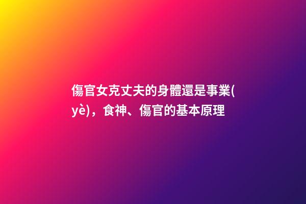 傷官女克丈夫的身體還是事業(yè)，食神、傷官的基本原理-第1張-觀點(diǎn)-玄機(jī)派