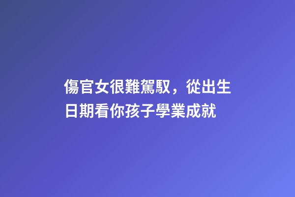 傷官女很難駕馭，從出生日期看你孩子學業成就-第1張-觀點-玄機派
