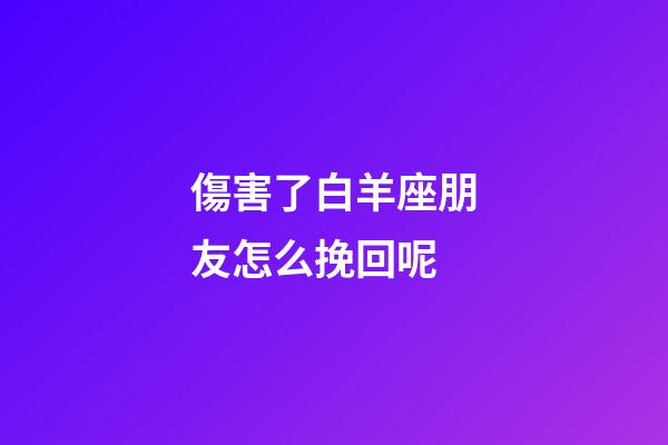 傷害了白羊座朋友怎么挽回呢-第1張-星座運勢-玄機派