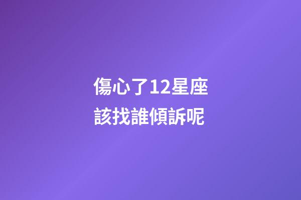 傷心了12星座該找誰傾訴呢-第1張-星座運勢-玄機派