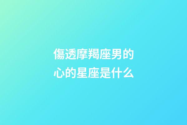 傷透摩羯座男的心的星座是什么-第1張-星座運(yùn)勢-玄機(jī)派