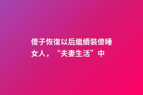 傻子恢復以后繼續裝傻睡女人，“夫妻生活”中