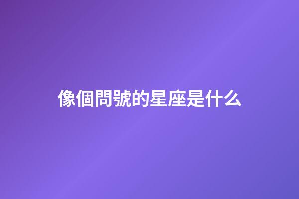 像個問號的星座是什么-第1張-星座運勢-玄機派